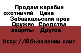 Продам карабин охотничий › Цена ­ 43 000 - Забайкальский край Оружие. Средства защиты » Другое   